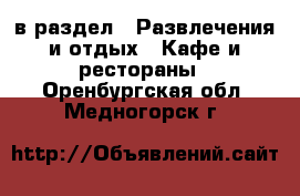  в раздел : Развлечения и отдых » Кафе и рестораны . Оренбургская обл.,Медногорск г.